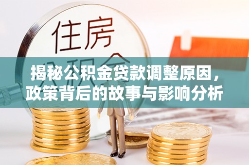 若羌揭秘公积金贷款调整原因，政策背后的故事与影响分析