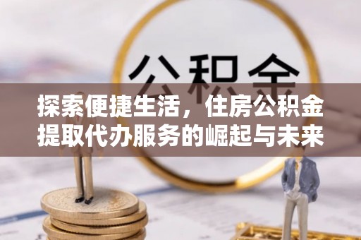 若羌探索便捷生活，住房公积金提取代办服务的崛起与未来趋势