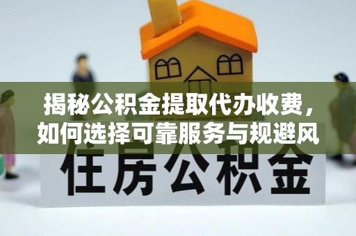 若羌揭秘公积金提取代办收费，如何选择可靠服务与规避风险
