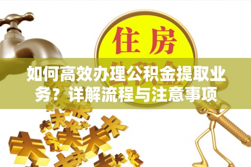 若羌如何高效办理公积金提取业务？详解流程与注意事项