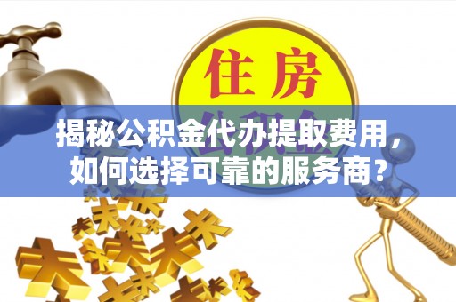 若羌揭秘公积金代办提取费用，如何选择可靠的服务商？