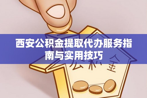 若羌西安公积金提取代办服务指南与实用技巧
