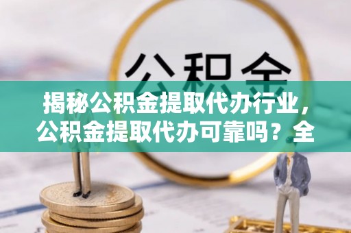若羌揭秘公积金提取代办行业，公积金提取代办可靠吗？全面解析与风险规避