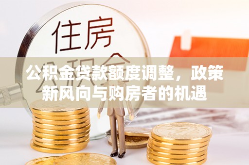 若羌公积金贷款额度调整，政策新风向与购房者的机遇