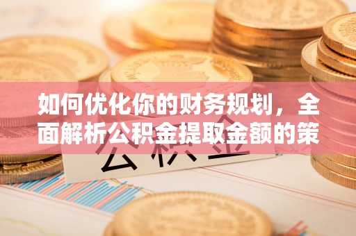 若羌如何优化你的财务规划，全面解析公积金提取金额的策略与技巧