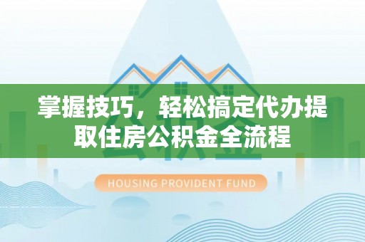 若羌掌握技巧，轻松搞定代办提取住房公积金全流程