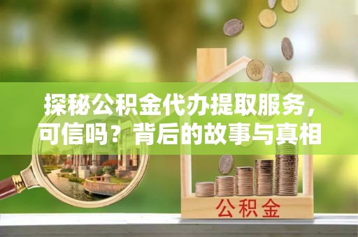 若羌探秘公积金代办提取服务，可信吗？背后的故事与真相