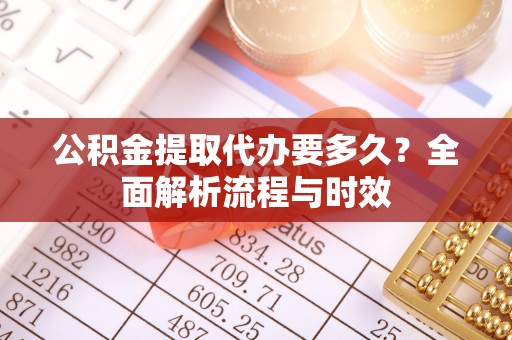 若羌公积金提取代办要多久？全面解析流程与时效