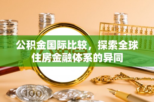 若羌公积金国际比较，探索全球住房金融体系的异同