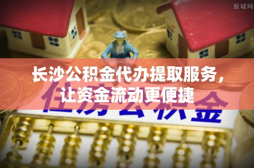 若羌长沙公积金代办提取服务，让资金流动更便捷