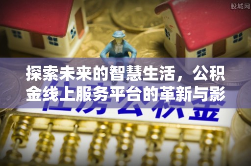 若羌探索未来的智慧生活，公积金线上服务平台的革新与影响