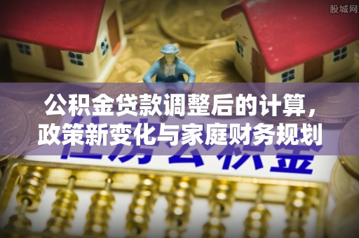 若羌公积金贷款调整后的计算，政策新变化与家庭财务规划