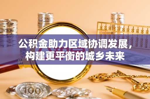若羌公积金助力区域协调发展，构建更平衡的城乡未来