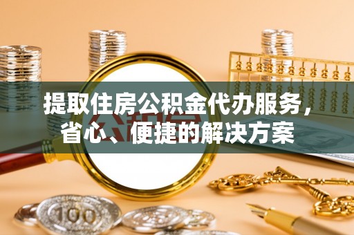 若羌提取住房公积金代办服务，省心、便捷的解决方案