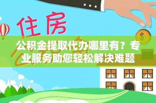 若羌公积金提取代办哪里有？专业服务助您轻松解决难题