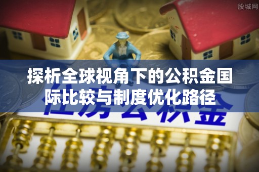 若羌探析全球视角下的公积金国际比较与制度优化路径