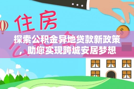 若羌探索公积金异地贷款新政策，助您实现跨城安居梦想