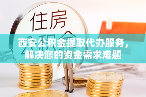 若羌西安公积金提取代办服务，解决您的资金需求难题