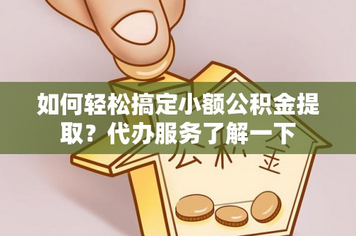 若羌如何轻松搞定小额公积金提取？代办服务了解一下