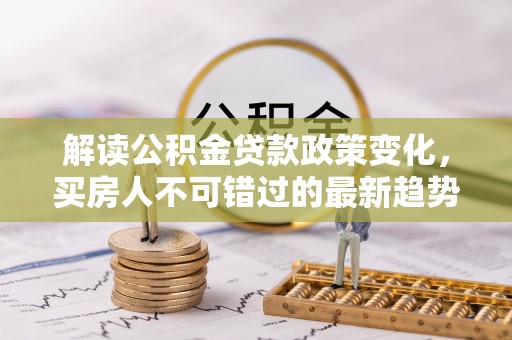 若羌解读公积金贷款政策变化，买房人不可错过的最新趋势