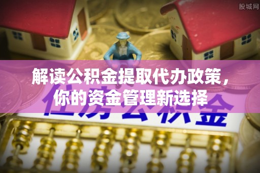 若羌解读公积金提取代办政策，你的资金管理新选择