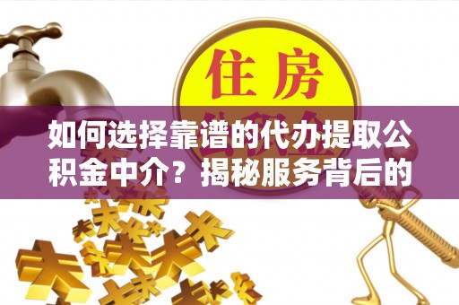 若羌如何选择靠谱的代办提取公积金中介？揭秘服务背后的真相