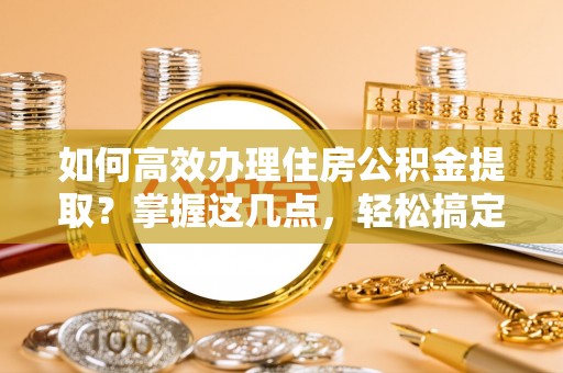 若羌如何高效办理住房公积金提取？掌握这几点，轻松搞定！