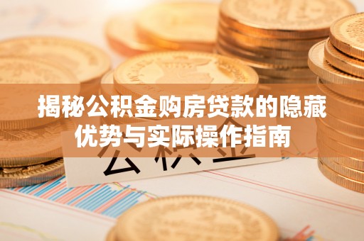 若羌揭秘公积金购房贷款的隐藏优势与实际操作指南