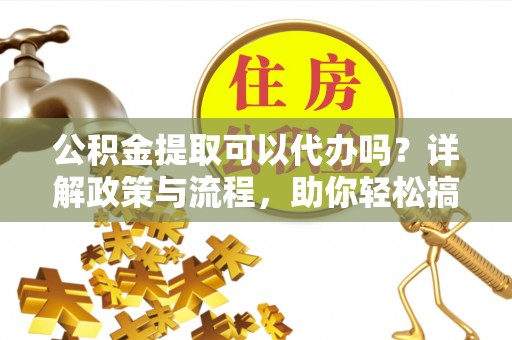 若羌公积金提取可以代办吗？详解政策与流程，助你轻松搞定！