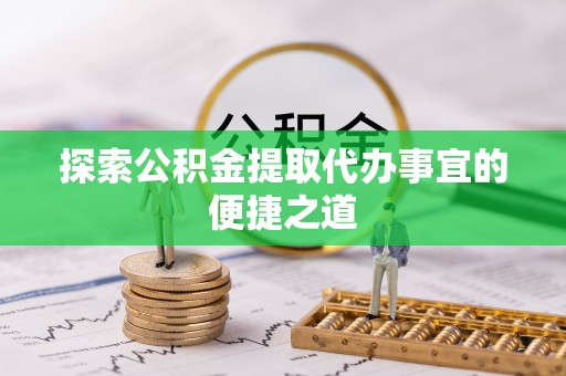 若羌探索公积金提取代办事宜的便捷之道