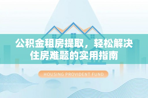 若羌公积金租房提取，轻松解决住房难题的实用指南