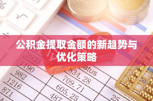 若羌公积金提取金额的新趋势与优化策略