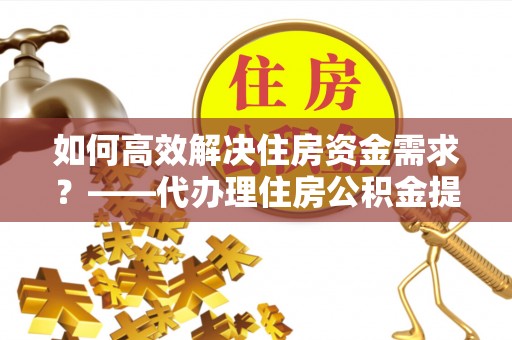 若羌如何高效解决住房资金需求？——代办理住房公积金提取服务全解析