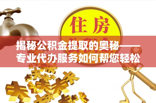 若羌揭秘公积金提取的奥秘——专业代办服务如何帮您轻松搞定