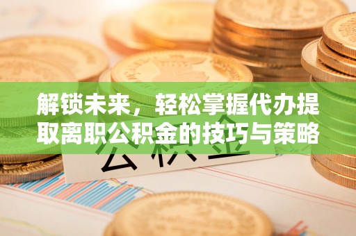 若羌解锁未来，轻松掌握代办提取离职公积金的技巧与策略
