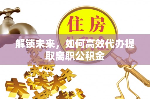 若羌解锁未来，如何高效代办提取离职公积金