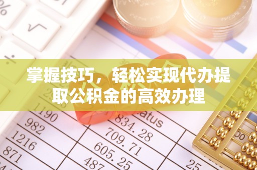若羌掌握技巧，轻松实现代办提取公积金的高效办理