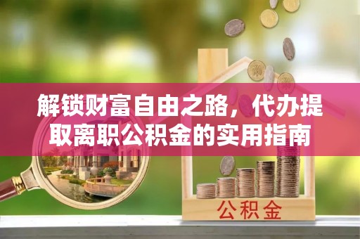 若羌解锁财富自由之路，代办提取离职公积金的实用指南