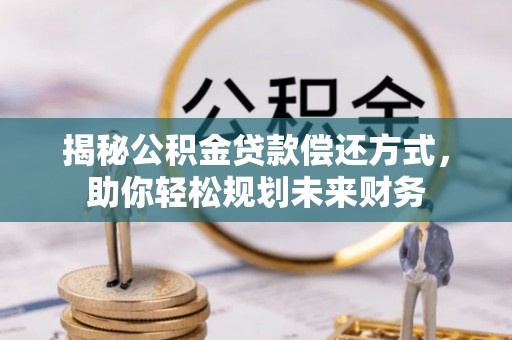 若羌揭秘公积金贷款偿还方式，助你轻松规划未来财务