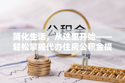 若羌简化生活，从这里开始——轻松掌握代办住房公积金提取全流程
