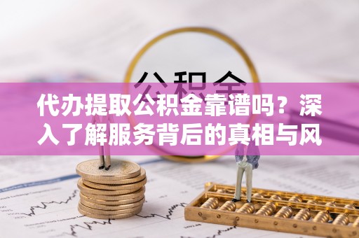 若羌代办提取公积金靠谱吗？深入了解服务背后的真相与风险