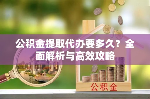 若羌公积金提取代办要多久？全面解析与高效攻略