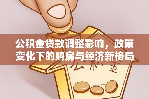若羌公积金贷款调整影响，政策变化下的购房与经济新格局
