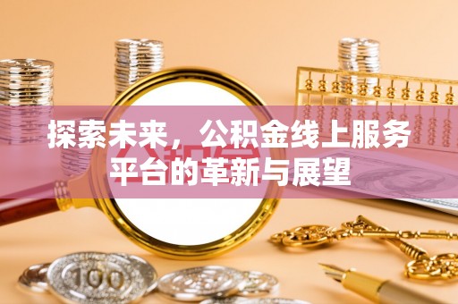 若羌探索未来，公积金线上服务平台的革新与展望