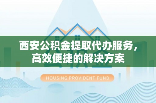 若羌西安公积金提取代办服务，高效便捷的解决方案