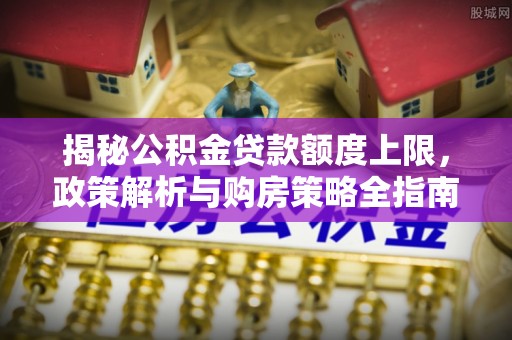 若羌揭秘公积金贷款额度上限，政策解析与购房策略全指南