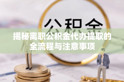 若羌揭秘离职公积金代办提取的全流程与注意事项