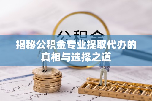 若羌揭秘公积金专业提取代办的真相与选择之道