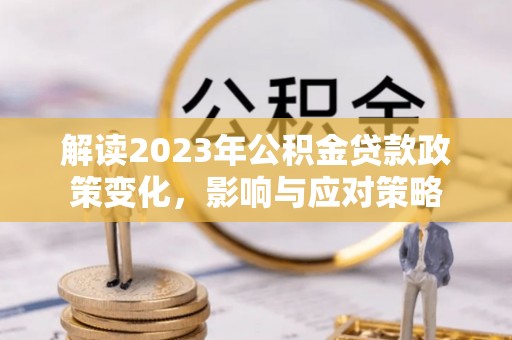 若羌解读2023年公积金贷款政策变化，影响与应对策略