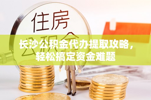 若羌长沙公积金代办提取攻略，轻松搞定资金难题